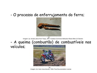 QUÍMICA, 3ª ANO
Oxirredução (Regras do Nox)
- O processo de enferrujamento do ferro;
- A queima (combustão) de combustíveis nos
veículos;
(a)
Imagem: (a): shuets udono from Tokyo, JPN / Creative Commons Attribution-Share Alike 2.0 Generic
(b)
Imagem: (b): Autor deconhecido / GNU Free Documentation License
 