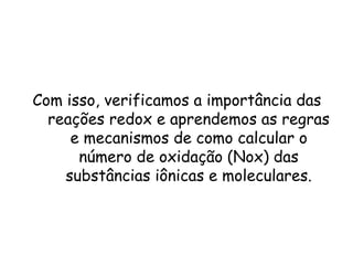 QUÍMICA, 3ª ANO
Oxirredução (Regras do Nox)
Com isso, verificamos a importância das
reações redox e aprendemos as regras
e mecanismos de como calcular o
número de oxidação (Nox) das
substâncias iônicas e moleculares.
 