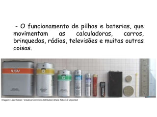 QUÍMICA, 3ª ANO
Oxirredução (Regras do Nox)
- O funcionamento de pilhas e baterias, que
movimentam as calculadoras, carros,
brinquedos, rádios, televisões e muitas outras
coisas.
Imagem: Lead holder / Creative Commons Attribution-Share Alike 3.0 Unported
 