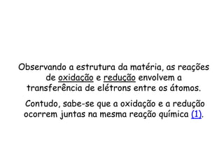QUÍMICA, 3ª ANO
Oxirredução (Regras do Nox)
Observando a estrutura da matéria, as reações
de oxidação e redução envolvem a
transferência de elétrons entre os átomos.
Contudo, sabe-se que a oxidação e a redução
ocorrem juntas na mesma reação química (1).
 