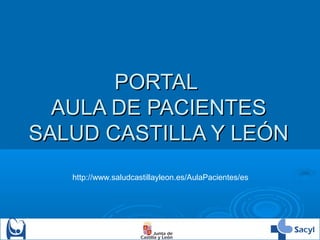 PORTAL
AULA DE PACIENTES
SALUD CASTILLA Y LEÓN
http://www.saludcastillayleon.es/AulaPacientes/es