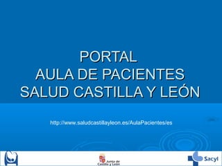 PORTAL
  AULA DE PACIENTES
SALUD CASTILLA Y LEÓN
   http://www.saludcastillayleon.es/AulaPacientes/es
 