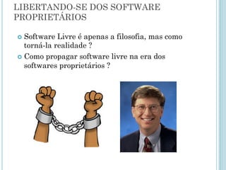 Proprietário x livre
Livre
Acesso ao código fonte.
Permissão de cópia e
alteração.
Lucro é no suporte e
serviços relacionados.
Proprietário
Sem acesso ao código
fonte do sistema.
Controle sobre a
comercialização e
utilização.
Lucro é sobre o software.
 