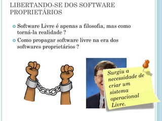 Libertando-se dos software proprietários
Software Livre é apenas a filosofia, mas como torná-la
realidade ?
Como propagar software livre na era dos softwares
proprietários ?
 