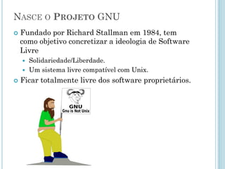 Libertando-se dos software proprietários
Software Livre é apenas a filosofia, mas como torná-la
realidade ?
Como propagar software livre na era dos softwares
proprietários ?
Surgiu a
necessidade de
criar um sistema
operacional
Livre.
 