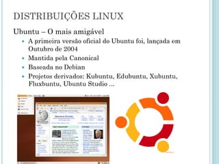 Ubuntu – O mais amigável
A primeira versão oficial do Ubuntu foi, lançada em
Outubro de 2004
Mantida pela Canonical
Baseada no Debian
Projetos derivados: Kubuntu, Edubuntu, Xubuntu,
Fluxbuntu, Ubuntu Studio ...
DISTRIBUIÇÕES GNU/LINUX
 