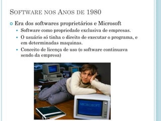 Software nos anos de 1970
• Era da Liberdade e Pós Woodstock
– Software não era propriedade, era compartilhado.
– Grupos de pesquisa produziam software livre.
– Empresas distribuíam software livre.
– Programadores eram livres para cooperar.
 