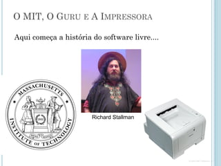 Software nos anos de 1980
• Era dos softwares proprietários e Microsoft
– Software como propriedade exclusiva de empresas.
– O usuário só tinha o direito de executar o programa, e em
determinadas maquinas.
– Conceito de licença de uso (o software continuava sendo
da empresa)
 
