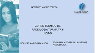 INSTITUTO MADRE TERESA
CURSO TECNICO DE
RADIOLOGIA TURMA TR3-
NOT-D
PROF-ESP. KARLOS EDUARDO POS GRADUADO EM RM/ANATOMIA
RADIOLOGICA
 