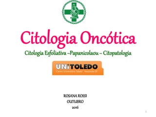 1
ROSANAROSSI
OUTUBRO
2016
Citologia Oncótica
Citologia Esfoliativa ~Papanicola0u~ Citopatologia
 