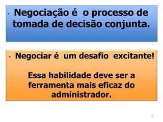 • Negociação é o processo de
tomada de decisão conjunta.
• Negociar é um desafio excitante!
Essa habilidade deve ser a
ferramenta mais eficaz do
administrador.
13
 
