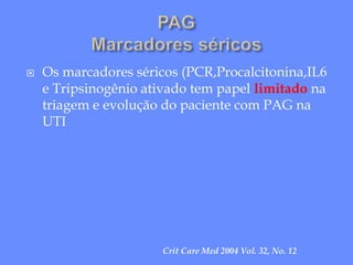 Os marcadores séricos (PCR,Procalcitonina,IL6
e Tripsinogênio ativado tem papel limitado na
triagem e evolução do paciente com PAG na
UTI
Crit Care Med 2004 Vol. 32, No. 12
 