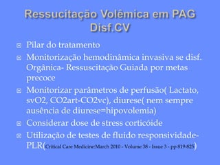  Pilar do tratamento
 Monitorização hemodinâmica invasiva se disf.
Orgânica- Ressuscitação Guiada por metas
precoce
 Monitorizar parâmetros de perfusão( Lactato,
svO2, CO2art-CO2vc), diurese( nem sempre
ausência de diurese=hipovolemia)
 Considerar dose de stress corticóide
 Utilização de testes de fluido responsividade-
PLR(Critical Care Medicine:March 2010 - Volume 38 - Issue 3 - pp 819-825)
 