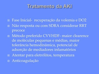  Fase Inicial- recuperação da volemia e DO2
 Não resposta ou com SDRA considerar RRT
precoce
 Método preferido CVVHDF- maior clearence
de moléculas pequenas e médias, maior
tolerância hemodinâmica, potencial de
adsorção de mediadores infamatórios
 Atentar para eletrólitos, temperatura
 Anticoagulação
 