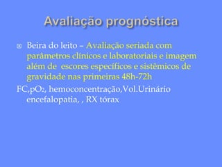  Beira do leito – Avaliação seriada com
parâmetros clínicos e laboratoriais e imagem
além de escores específicos e sistêmicos de
gravidade nas primeiras 48h-72h
FC,pO2, hemoconcentração,Vol.Urinário
encefalopatia, , RX tórax
 