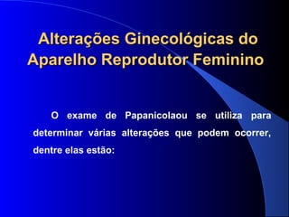 Alterações Ginecológicas doAlterações Ginecológicas do
Aparelho Reprodutor FemininoAparelho Reprodutor Feminino
O exame de Papanicolaou se utiliza para
determinar várias alterações que podem ocorrer,
dentre elas estão:
 
