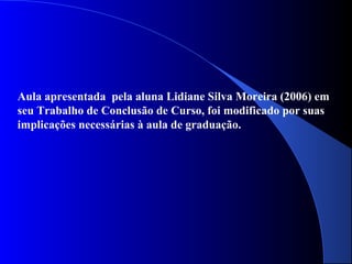 Aula apresentada pela aluna Lidiane Silva Moreira (2006) em
seu Trabalho de Conclusão de Curso, foi modificado por suas
implicações necessárias à aula de graduação.
 