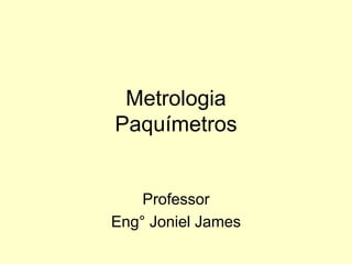Metrologia
Paquímetros
Professor
Eng° Joniel James
 