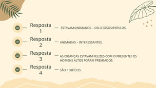 Resposta
1
ESTAVAM/ANIMADOS – DELICIOSOS/FRESCOS.
Resposta
2
ANIMADAS – INTERESSANTES.
Resposta
3
AS CRIANÇAS ESTAVAM FELIZES COM O PRESENTE/ OS
HOMENS ALTOS FORAM PREMIADOS.
Resposta
4
SÃO / DIFÍCEIS
 