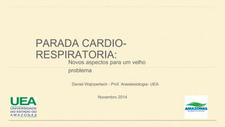 PARADA CARDIO-RESPIRATORIA: 
Novos aspectos para um velho 
problema 
Daniel Wajnperlach - Prof. Anestesiologia- UEA 
Novembro 2014 
 