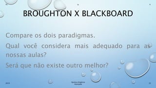 BROUGHTON X BLACKBOARD
Compare os dois paradigmas.
Qual você considera mais adequado para as
nossas aulas?
Será que não existe outro melhor?
22
Químca Orgânica
Avançada
2019
Th In K
 