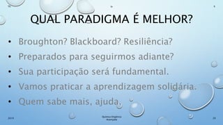 QUAL PARADIGMA É MELHOR?
• Broughton? Blackboard? Resiliência?
• Preparados para seguirmos adiante?
• Sua participação será fundamental.
• Vamos praticar a aprendizagem solidária.
• Quem sabe mais, ajuda.
29
Químca Orgânica
Avançada
2019
Th In K
 
