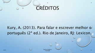 CRÉDITOS
Kury, A. (2013). Para falar e escrever melhor o
português (2ª ed.). Rio de Janeiro, RJ: Lexicon.
31
Químca Orgânica
Avançada
2019
Th In K
 