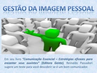 Em seu livro “Comunicação Essencial – Estratégias eficazes para
encantar seus ouvintes” (Editora Gente), Reinaldo Passadori
sugere um teste para você descobrir se é um bom comunicador.

 