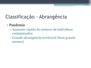 Classificação - Abrangência
• Pandemia
 ▫ Aumento rápido do número de indivíduos
   contaminados
 ▫ Grande abrangência territorial (bem grande
   mesmo)
 