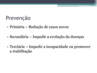 Prevenção
• Primária – Redução de casos novos

• Secundária – Impedir a evolução da doenças

• Terciária – Impedir a incapacidade ou promover
  a reabilitação
 