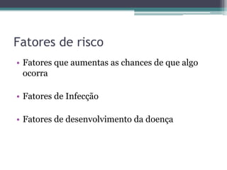 Fatores de risco
• Fatores que aumentas as chances de que algo
  ocorra

• Fatores de Infecção

• Fatores de desenvolvimento da doença
 