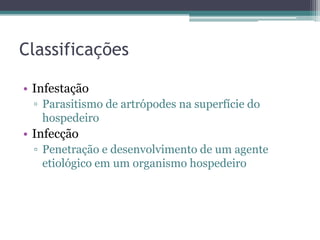 Classificações

• Infestação
 ▫ Parasitismo de artrópodes na superfície do
   hospedeiro
• Infecção
 ▫ Penetração e desenvolvimento de um agente
   etiológico em um organismo hospedeiro
 