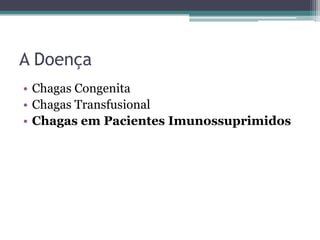 A Doença
• Chagas Congenita
• Chagas Transfusional
• Chagas em Pacientes Imunossuprimidos
 