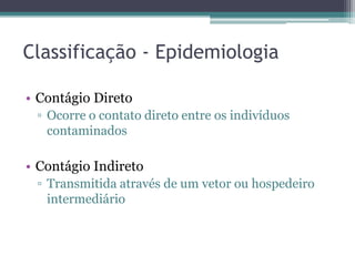 Classificação - Epidemiologia

• Contágio Direto
 ▫ Ocorre o contato direto entre os indivíduos
   contaminados

• Contágio Indireto
 ▫ Transmitida através de um vetor ou hospedeiro
   intermediário
 