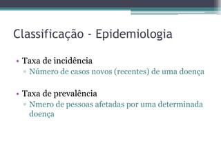 Classificação - Epidemiologia

• Taxa de incidência
 ▫ Número de casos novos (recentes) de uma doença

• Taxa de prevalência
 ▫ Nmero de pessoas afetadas por uma determinada
   doença
 