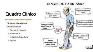 Quadro Clínico
• Sintomas diagnósticos
• Inicio unilateral
• Tremor de repouso
• Bradicinesia
• Instabilidade postural
• Rigidez
 