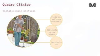 Quadro Clínico
Instabilidade postural
Perda dos
reflexos
posturais
Dificulda
de na
virada
Retropuls
ão
 