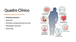 Quadro Clínico
• Sintomas precoces
• Hiposmia
• Distúrbio comportamental do sono
• Obstipação intestinal
• Depressão
 