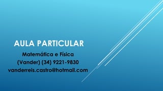 AULA PARTICULAR
Matemática e Física
(Vander) (34) 9221-9830
vanderreis.castro@hotmail.com
 