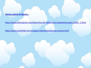 Vamos colorir as figuras –
http://www.colorirgratis.com/desenhos-de-bíblia-novo-testamento-para-colorir_1.html
http://www.smartkids.com.br/jogos-educativos/pascoa-cenario.html
 