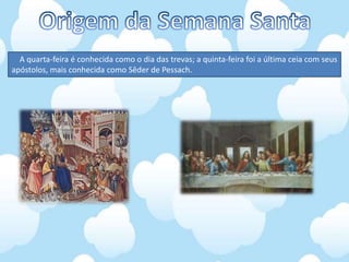 A quarta-feira é conhecida como o dia das trevas; a quinta-feira foi a última ceia com seus
apóstolos, mais conhecida como Sêder de Pessach.
 