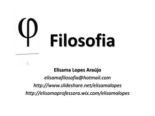 Elisama Lopes Araújo
elisamafilosofia@hotmail.com
http://www.slideshare.net/elisamalopes
http://elisamaprofessora.wix.com/elisamalopes
Filosofia
 