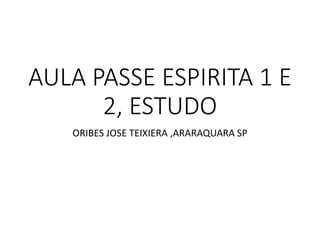 AULA PASSE ESPIRITA 1 E
2, ESTUDO
ORIBES JOSE TEIXIERA ,ARARAQUARA SP
 