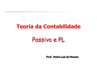 Teoria da Contabilidade
Prof. PedroLuisdeMoraes
Passivo e PL
 