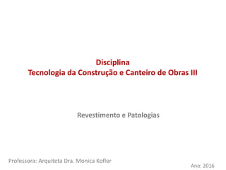 Disciplina
Tecnologia da Construção e Canteiro de Obras III
Professora: Arquiteta Dra. Monica Kofler
Ano: 2016
Revestimento e Patologias
 