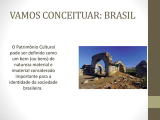VAMOS CONCEITUAR: BRASIL
O Patrimônio Cultural
pode ser definido como
um bem (ou bens) de
natureza material e
imaterial considerado
importante para a
identidade da sociedade
brasileira.
 