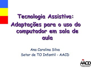 Ana Carolina Silva Setor de TO Infantil - AACD Tecnologia Assistiva: Adaptações para o uso do computador em sala de aula 