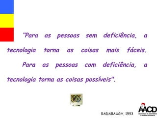 “ Para as pessoas sem deficiência, a tecnologia torna as coisas mais fáceis. Para as pessoas com deficiência, a tecnologia torna as coisas possíveis".  RADABAUGH, 1993 