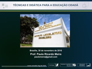 Brasília, 30 de novembro de 2016
Prof. Paulo Ricardo Meira
paulomeira@gmail.com
TÉCNICAS E DIDÁTICA PARA A EDUCAÇÃO CIDADÃ
 