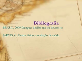 17
BRASIL, 2009 Dengue: decifra-me ou devoro-te
JARVIS, C. Exame físico e avaliação de saúde
Bibliografia
 